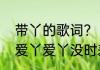 带丫的歌词？（爱我的话要回答我的爱丫爱丫没时差）