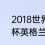 2018世界杯英格兰赛程（2018世界杯英格兰所有比赛成绩）