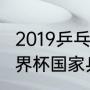 2019乒乓球团体世界杯赛程（2019世界杯国家乒乓球男队教练）