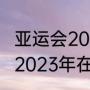 亚运会2023举办时间及地点（亚运会2023年在杭州哪里举行）