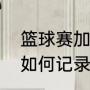 篮球赛加时赛犯规记录（篮球比赛中如何记录犯规）