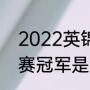 2022英锦赛冠军是谁（2022年英锦赛冠军是谁）