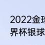 2022金球奖颁布具体时间（2022世界杯银球奖得主）