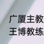 广厦主教练王博是以前广东队的吗（王博教练是哪个省的）