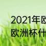 2021年欧洲杯赛程表及结果（2022欧洲杯什么时候开始）