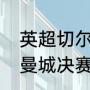 英超切尔西对阵曼城时间（切尔西对曼城决赛打几场）