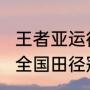 王者亚运征途赛程和时间规划（2023全国田径冠军赛暨亚运会选拔赛赛程）