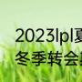 2023lpl夏季赛转会期时间（2022lpl冬季转会期时间是多久）