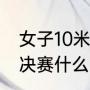 女子10米决赛赛程（世界杯10米单人决赛什么时候）