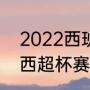 2022西班牙超级杯皇马赛程（2022西超杯赛程）