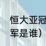 恒大亚冠冠军拿了几次（17年亚冠冠军是谁）