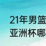 21年男篮亚锦赛名次（男篮亚锦赛和亚洲杯哪个含金量高）