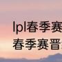 lpl春季赛积分榜排名规则（英雄联盟春季赛晋级规则）
