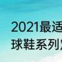 2021最适合中锋的足球鞋（安踏各篮球鞋系列定位）