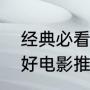 经典必看的好电影推荐（经典必看的好电影推荐）