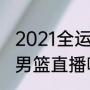 2021全运会男篮总决赛冠军（全运会男篮直播哪里可以看）