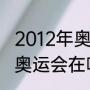 2012年奥运会是哪里的奥运会（12年奥运会在哪举行）