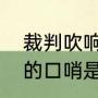 裁判吹响的哨音是什么意思（裁判用的口哨是什么）