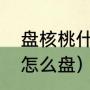 盘核桃什么意思网络用语（一个核桃怎么盘）