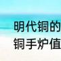 明代铜的手炉现在价值（明清时期的铜手炉值多少钱）