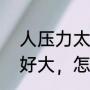 人压力太大了承受不住怎么办（压力好大，怎么办呢）