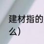 建材指的是什么（建材行业都包括什么）