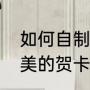 如何自制贺卡（如何手工制作一个精美的贺卡）