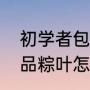 初学者包粽子方法粽叶怎么处理（成品粽叶怎么处理）