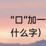 “口”加一笔有哪些字（口字加一笔是什么字）