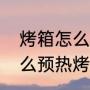 烤箱怎么预热烤箱怎么预热（烤箱怎么预热烤箱怎么预热）