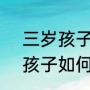 三岁孩子怎么教育才能培养好（3岁孩子如何教育）