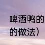 啤酒鸭的做法（啤酒鸭的做法最正宗的做法）