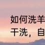 如何洗羊毛大衣（呢子大衣不想拿去干洗，自已在家理如何清洗）