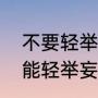 不要轻举妄动是什么意思（做战时不能轻举妄动的轻是什么意思）