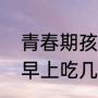 青春期孩子怎么补营养最好（初中生早上吃几个鸡蛋合适）
