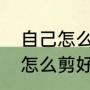 自己怎么剪头发好看又自然（剪头发怎么剪好看）