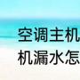 空调主机漏水的解决办法（空调室内机漏水怎么回事）