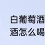 白葡萄酒怎么喝最好喝（高泡白葡萄酒怎么喝）