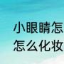 小眼睛怎么化妆显的大一点（小眼睛怎么化妆显的大一点）