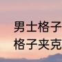 男士格子西装怎么搭配（男式英伦风格子夹克外套内搭什么衣服）