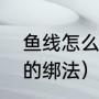 鱼线怎么组装到鱼竿上（鱼竿和鱼线的绑法）
