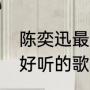 陈奕迅最好听的10首歌（陈奕迅经典好听的歌曲有哪些）