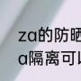za的防晒霜好用还是隔离霜好用（za隔离可以当防晒霜来用吗）