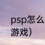 psp怎么装游戏（PSP一般怎么安装游戏）