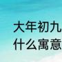大年初九传统饮食风俗（大年初九吃什么寓意好）
