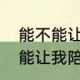 能不能让我陪着你走是谁唱的（能不能让我陪着你走是什么歌）