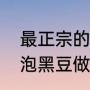 最正宗的醋泡黑豆做法（最正宗的醋泡黑豆做法）