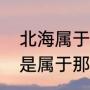 北海属于哪个省在什么地方（北海市是属于那个省的）