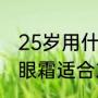 25岁用什么眼霜去眼纹效果好（什么眼霜适合25岁以上的女士）