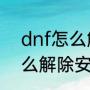 dnf怎么解除安全模式（地下城中怎么解除安全模式）